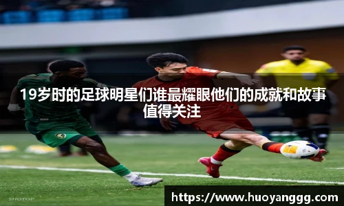 19岁时的足球明星们谁最耀眼他们的成就和故事值得关注